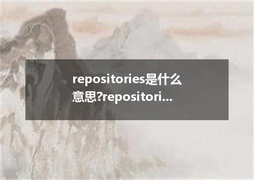 repositories是什么意思?repositories怎么发音?repositories的解释和用法