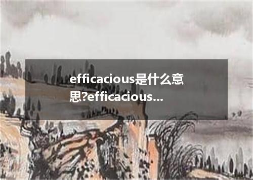 efficacious是什么意思?efficacious怎么发音?efficacious的解释和用法