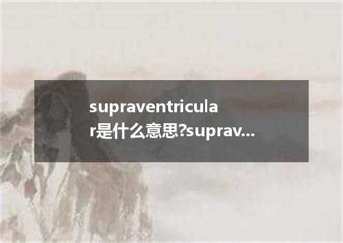 supraventricular是什么意思?supraventricular怎么发音?supraventricular的解释和用法