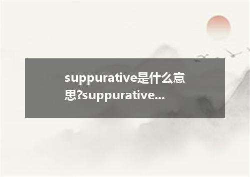 suppurative是什么意思?suppurative怎么发音?suppurative的解释和用法