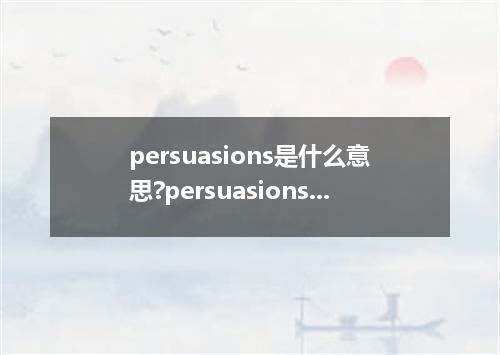 persuasions是什么意思?persuasions怎么发音?persuasions的解释和用法