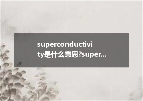 superconductivity是什么意思?superconductivity怎么发音?superconductivity的解释和用法