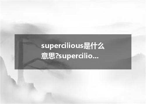 supercilious是什么意思?supercilious怎么发音?supercilious的解释和用法