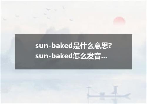 sun-baked是什么意思?sun-baked怎么发音?sun-baked的解释和用法