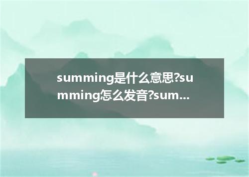 summing是什么意思?summing怎么发音?summing的解释和用法