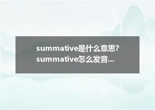 summative是什么意思?summative怎么发音?summative的解释和用法