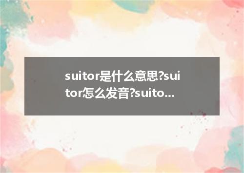 suitor是什么意思?suitor怎么发音?suitor的解释和用法