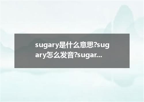 sugary是什么意思?sugary怎么发音?sugary的解释和用法