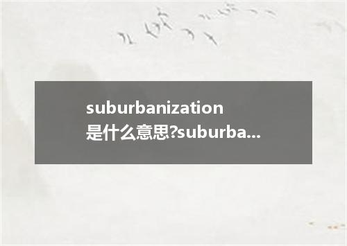 suburbanization是什么意思?suburbanization怎么发音?suburbanization的解释和用法
