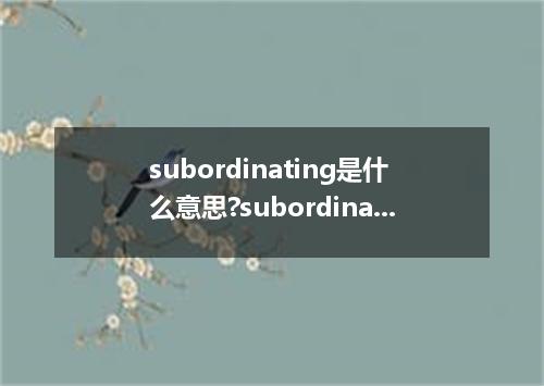 subordinating是什么意思?subordinating怎么发音?subordinating的解释和用法