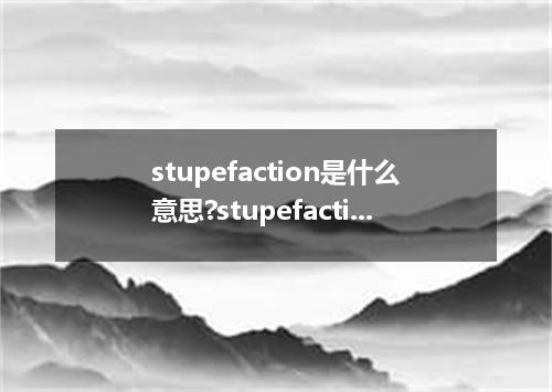 stupefaction是什么意思?stupefaction怎么发音?stupefaction的解释和用法