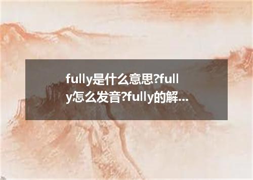 fully是什么意思?fully怎么发音?fully的解释和用法