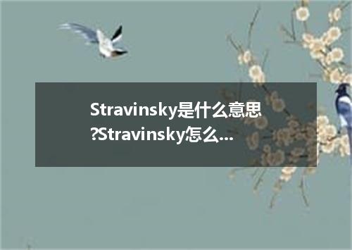 Stravinsky是什么意思?Stravinsky怎么发音?Stravinsky的解释和用法