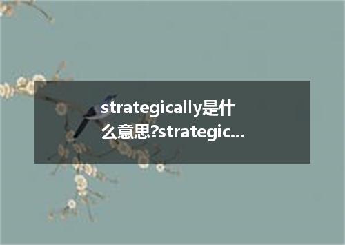 strategically是什么意思?strategically怎么发音?strategically的解释和用法