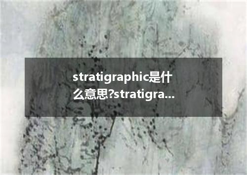 stratigraphic是什么意思?stratigraphic怎么发音?stratigraphic的解释和用法