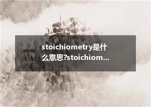 stoichiometry是什么意思?stoichiometry怎么发音?stoichiometry的解释和用法