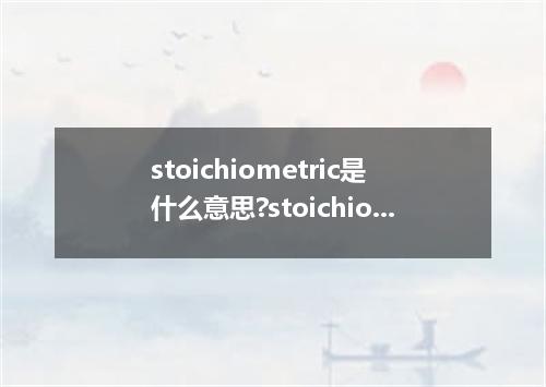 stoichiometric是什么意思?stoichiometric怎么发音?stoichiometric的解释和用法