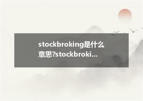 stockbroking是什么意思?stockbroking怎么发音?stockbroking的解释和用法