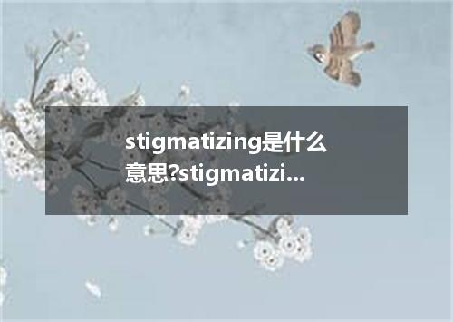 stigmatizing是什么意思?stigmatizing怎么发音?stigmatizing的解释和用法
