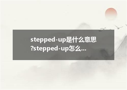 stepped-up是什么意思?stepped-up怎么发音?stepped-up的解释和用法
