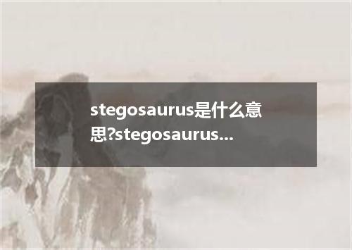 stegosaurus是什么意思?stegosaurus怎么发音?stegosaurus的解释和用法