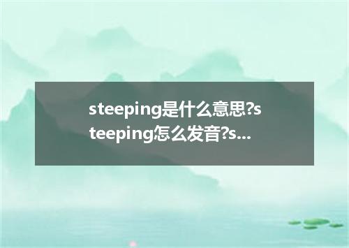 steeping是什么意思?steeping怎么发音?steeping的解释和用法