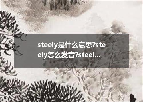 steely是什么意思?steely怎么发音?steely的解释和用法