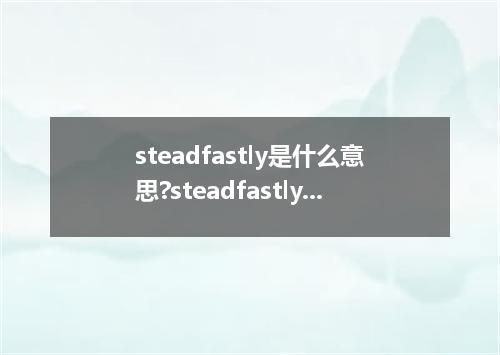 steadfastly是什么意思?steadfastly怎么发音?steadfastly的解释和用法