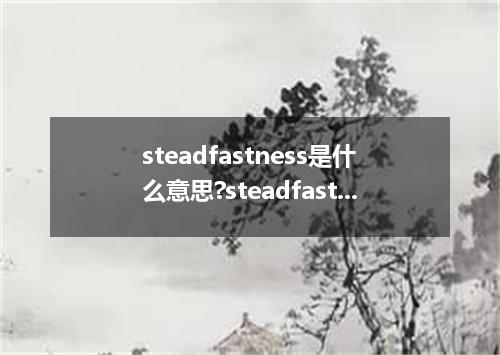 steadfastness是什么意思?steadfastness怎么发音?steadfastness的解释和用法