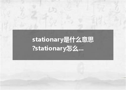 stationary是什么意思?stationary怎么发音?stationary的解释和用法