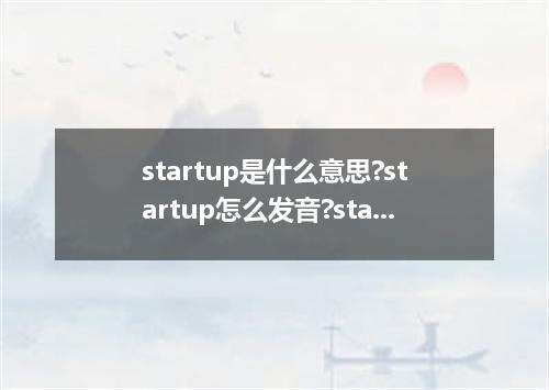 startup是什么意思?startup怎么发音?startup的解释和用法