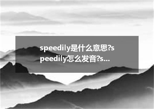 speedily是什么意思?speedily怎么发音?speedily的解释和用法