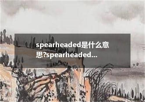 spearheaded是什么意思?spearheaded怎么发音?spearheaded的解释和用法