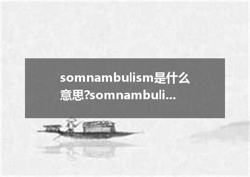 somnambulism是什么意思?somnambulism怎么发音?somnambulism的解释和用法