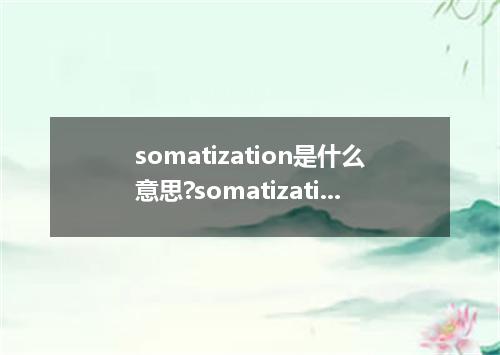 somatization是什么意思?somatization怎么发音?somatization的解释和用法