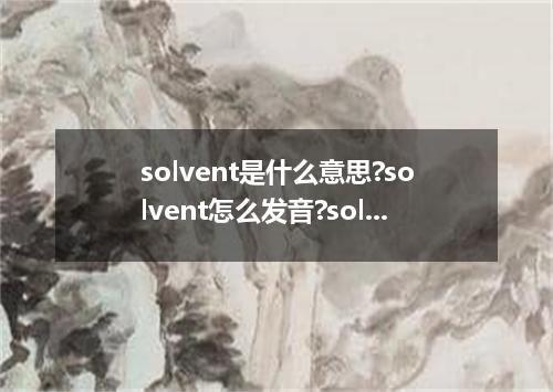 solvent是什么意思?solvent怎么发音?solvent的解释和用法