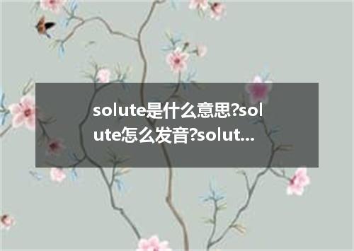 solute是什么意思?solute怎么发音?solute的解释和用法