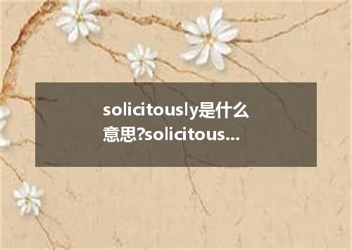 solicitously是什么意思?solicitously怎么发音?solicitously的解释和用法