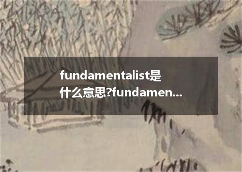 fundamentalist是什么意思?fundamentalist怎么发音?fundamentalist的解释和用法