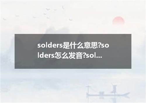 solders是什么意思?solders怎么发音?solders的解释和用法