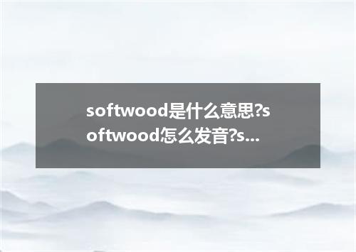 softwood是什么意思?softwood怎么发音?softwood的解释和用法