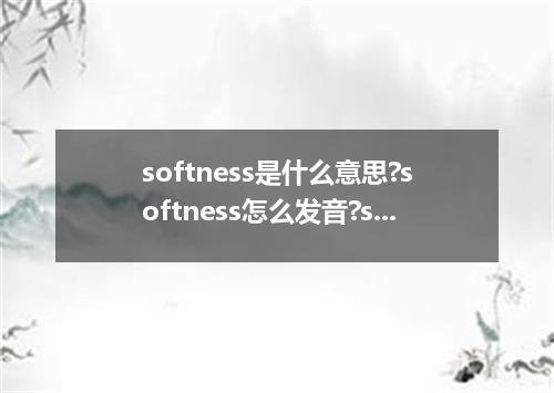 softness是什么意思?softness怎么发音?softness的解释和用法