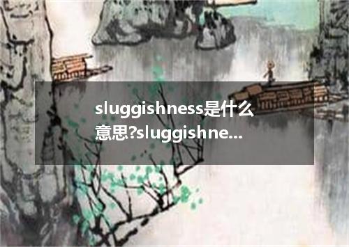 sluggishness是什么意思?sluggishness怎么发音?sluggishness的解释和用法