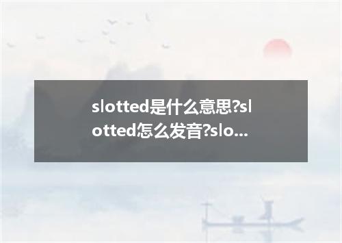 slotted是什么意思?slotted怎么发音?slotted的解释和用法