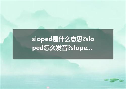 sloped是什么意思?sloped怎么发音?sloped的解释和用法