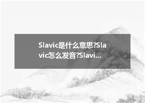 Slavic是什么意思?Slavic怎么发音?Slavic的解释和用法