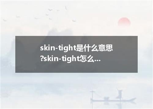 skin-tight是什么意思?skin-tight怎么发音?skin-tight的解释和用法