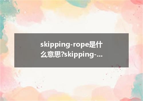 skipping-rope是什么意思?skipping-rope怎么发音?skipping-rope的解释和用法