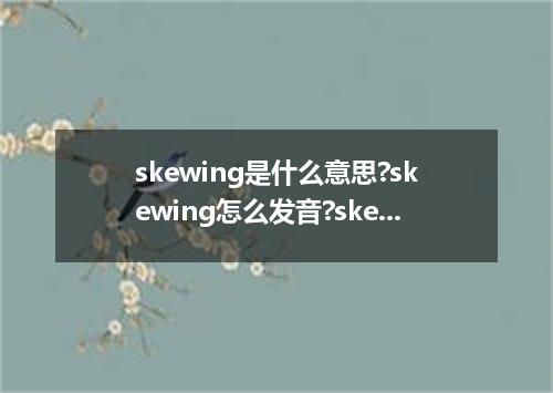 skewing是什么意思?skewing怎么发音?skewing的解释和用法