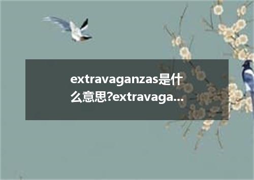 extravaganzas是什么意思?extravaganzas怎么发音?extravaganzas的解释和用法